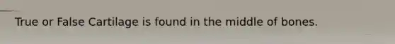 True or False Cartilage is found in the middle of bones.