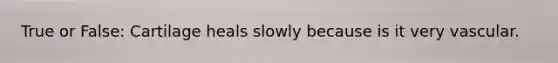 True or False: Cartilage heals slowly because is it very vascular.