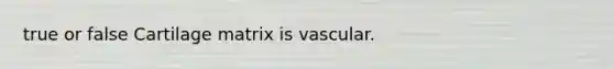 true or false Cartilage matrix is vascular.