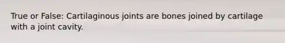 True or False: Cartilaginous joints are bones joined by cartilage with a joint cavity.