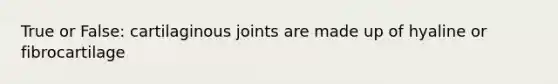 True or False: cartilaginous joints are made up of hyaline or fibrocartilage