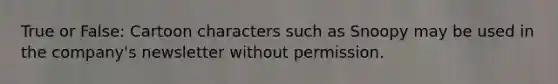 True or False: Cartoon characters such as Snoopy may be used in the company's newsletter without permission.