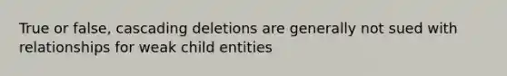 True or false, cascading deletions are generally not sued with relationships for weak child entities