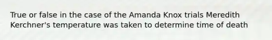 True or false in the case of the Amanda Knox trials Meredith Kerchner's temperature was taken to determine time of death