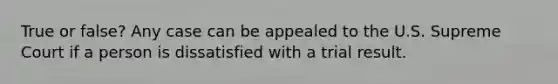 True or false? Any case can be appealed to the U.S. Supreme Court if a person is dissatisfied with a trial result.