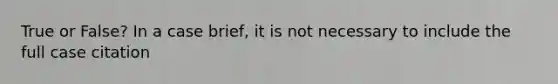 True or False? In a case brief, it is not necessary to include the full case citation