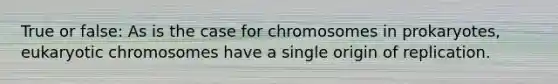 True or false: As is the case for chromosomes in prokaryotes, eukaryotic chromosomes have a single origin of replication.