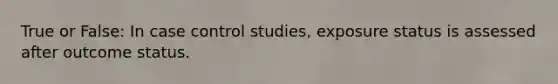 True or False: In case control studies, exposure status is assessed after outcome status.