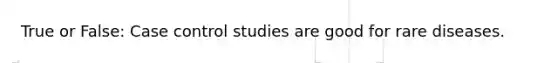 True or False: Case control studies are good for rare diseases.