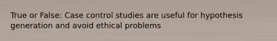 True or False: Case control studies are useful for hypothesis generation and avoid ethical problems