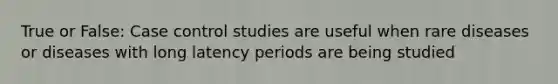 True or False: Case control studies are useful when rare diseases or diseases with long latency periods are being studied