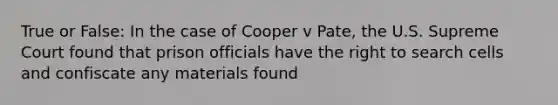 True or False: In the case of Cooper v Pate, the U.S. Supreme Court found that prison officials have the right to search cells and confiscate any materials found