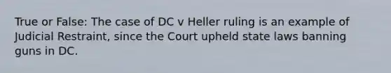 True or False: The case of DC v Heller ruling is an example of Judicial Restraint, since the Court upheld state laws banning guns in DC.