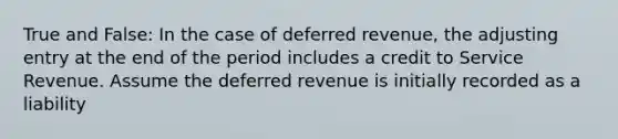 True and False: In the case of deferred revenue, the adjusting entry at the end of the period includes a credit to Service Revenue. Assume the deferred revenue is initially recorded as a liability