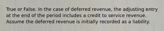 True or False. In the case of deferred revenue, the adjusting entry at the end of the period includes a credit to service revenue. Assume the deferred revenue is initially recorded as a liability.