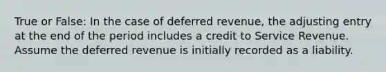 True or False: In the case of deferred​ revenue, the adjusting entry at the end of the period includes a credit to Service Revenue. Assume the deferred revenue is initially recorded as a liability.