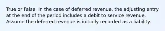 True or False. In the case of deferred revenue, the adjusting entry at the end of the period includes a debit to service revenue. Assume the deferred revenue is initially recorded as a liability.