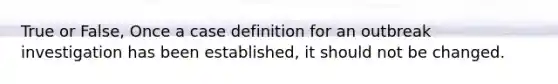 True or False, Once a case definition for an outbreak investigation has been established, it should not be changed.