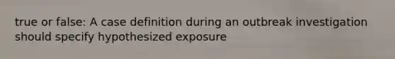 true or false: A case definition during an outbreak investigation should specify hypothesized exposure