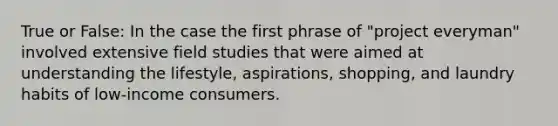 True or False: In the case the first phrase of "project everyman" involved extensive field studies that were aimed at understanding the lifestyle, aspirations, shopping, and laundry habits of low-income consumers.