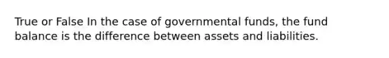 True or False In the case of governmental funds, the fund balance is the difference between assets and liabilities.