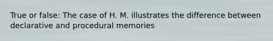 True or false: The case of H. M. illustrates the difference between declarative and procedural memories