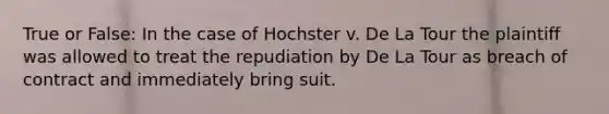 True or False: In the case of Hochster v. De La Tour the plaintiff was allowed to treat the repudiation by De La Tour as breach of contract and immediately bring suit.