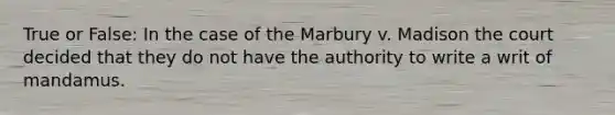 True or False: In the case of the Marbury v. Madison the court decided that they do not have the authority to write a writ of mandamus.