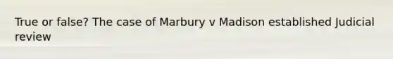 True or false? The case of Marbury v Madison established Judicial review