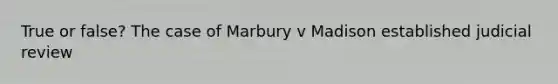 True or false? The case of Marbury v Madison established judicial review