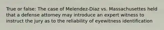 True or false: The case of Melendez-Diaz vs. Massachusettes held that a defense attorney may introduce an expert witness to instruct the jury as to the reliability of eyewitness identification