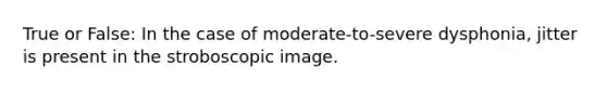 True or False: In the case of moderate-to-severe dysphonia, jitter is present in the stroboscopic image.