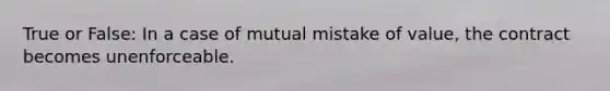 True or False: In a case of mutual mistake of value, the contract becomes unenforceable.