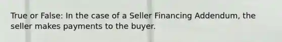 True or False: In the case of a Seller Financing Addendum, the seller makes payments to the buyer.