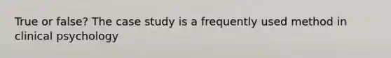 True or false? The case study is a frequently used method in clinical psychology