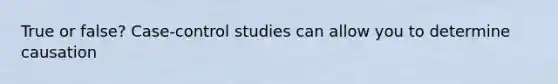 True or false? Case-control studies can allow you to determine causation