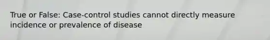 True or False: Case-control studies cannot directly measure incidence or prevalence of disease