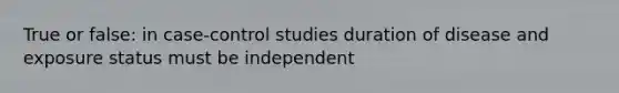 True or false: in case-control studies duration of disease and exposure status must be independent