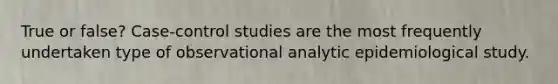 True or false? Case-control studies are the most frequently undertaken type of observational analytic epidemiological study.