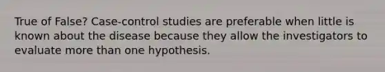 True of False? Case-control studies are preferable when little is known about the disease because they allow the investigators to evaluate more than one hypothesis.