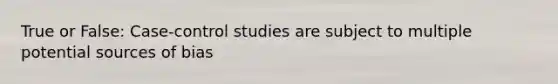 True or False: Case-control studies are subject to multiple potential sources of bias