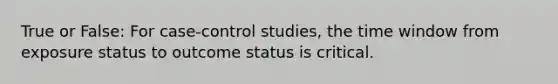 True or False: For case-control studies, the time window from exposure status to outcome status is critical.