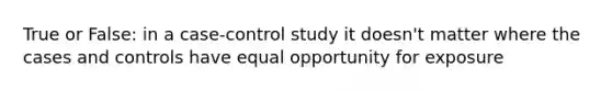 True or False: in a case-control study it doesn't matter where the cases and controls have equal opportunity for exposure