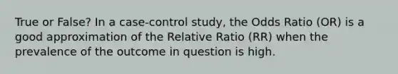 True or False? In a case-control study, the Odds Ratio (OR) is a good approximation of the Relative Ratio (RR) when the prevalence of the outcome in question is high.