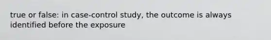 true or false: in case-control study, the outcome is always identified before the exposure