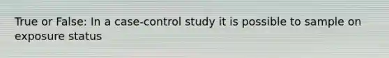 True or False: In a case-control study it is possible to sample on exposure status