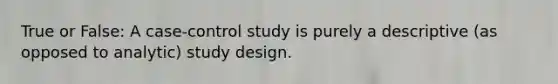 True or False: A case-control study is purely a descriptive (as opposed to analytic) study design.