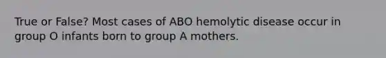 True or False? Most cases of ABO hemolytic disease occur in group O infants born to group A mothers.