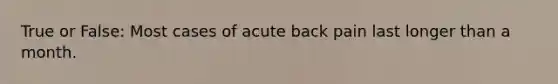 True or False: Most cases of acute back pain last longer than a month.