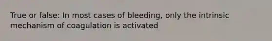 True or false: In most cases of bleeding, only the intrinsic mechanism of coagulation is activated